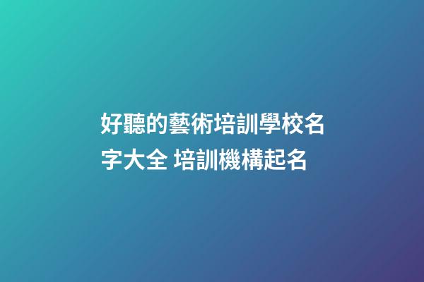 好聽的藝術培訓學校名字大全 培訓機構起名